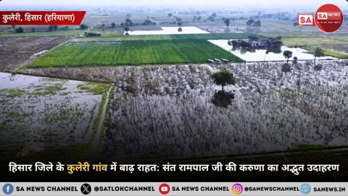 हिसार जिले के कुलेरी गांव में बाढ़ राहत संत रामपाल जी की करुणा का अद्भुत उदाहरण हिसार जिले के कुलेरी गांव में बाढ़ राहत: संत रामपाल जी महाराज की करुणा का अद्भुत उदाहरण