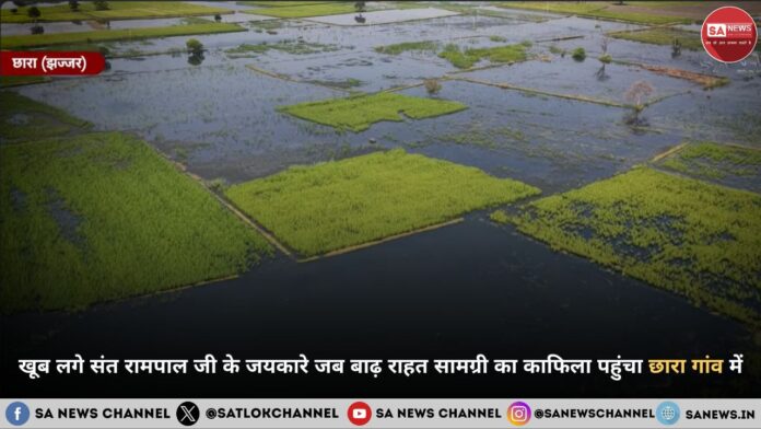 जोरों से लगे संत रामपाल जी महाराज के जयकारे जब बाढ़ राहत सामग्री का काफिला पहुंचा झज्जर के छारा गांव में