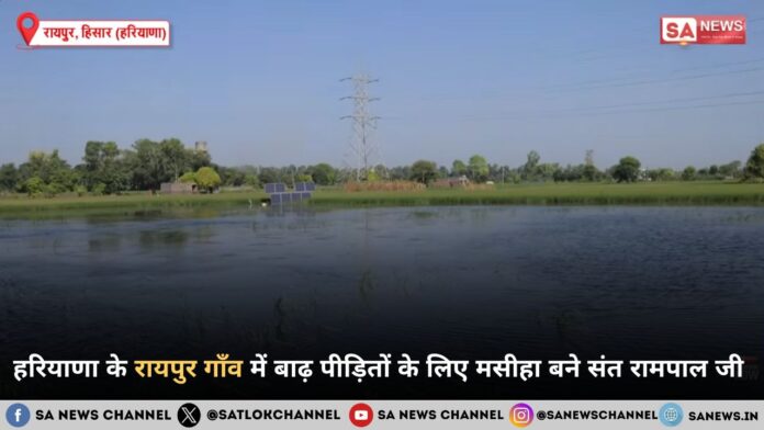 संत रामपाल जी महाराज बने बाढ़ से पीड़ित रायपुर गांव के मसीहा