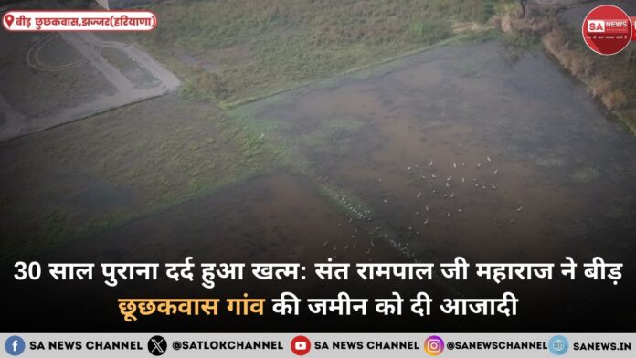 30 साल पुराना दर्द हुआ खत्म संत रामपाल जी महाराज ने बीड़ छूछकवास गांव की जमीन को दी आजादी