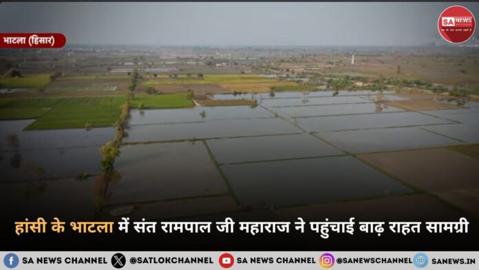 हिसार के बाढ़ग्रस्त भाटला गांव में संत रामपाल जी महाराज की 'अन्नपूर्णा मुहिम' का शंखनाद