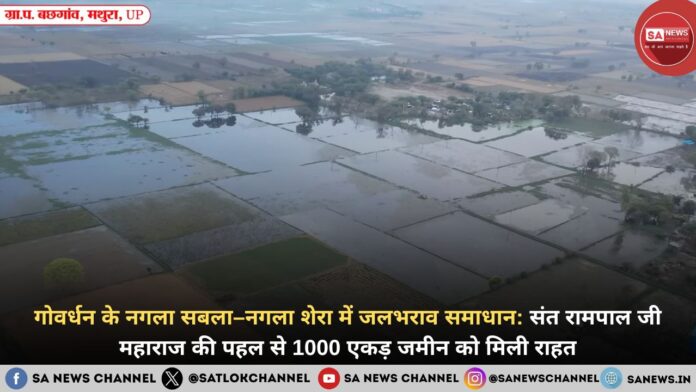 गोवर्धन के नगला सबला–नगला शेरा में जलभराव समाधान: संत रामपाल जी महाराज की पहल से 1000 एकड़ जमीन को मिली राहत