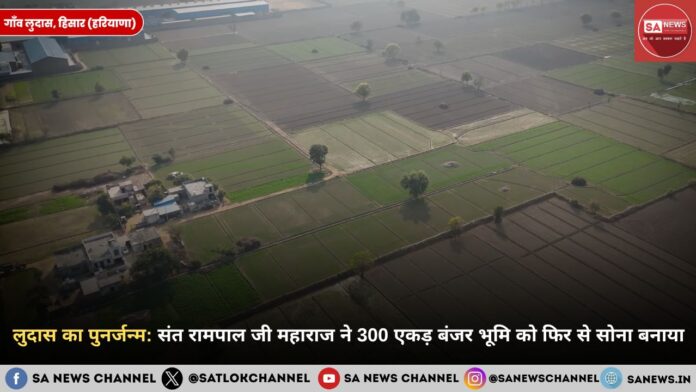 लुदास का पुनर्जन्म: संत रामपाल जी महाराज ने 300 एकड़ बंजर भूमि को फिर से सोना बनाया