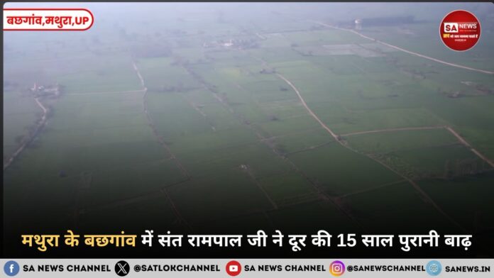 मथुरा के बछगांव में संत रामपाल जी ने दूर की 15 साल पुरानी बाढ़