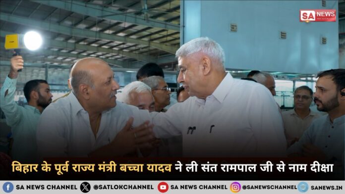 बिहार के पूर्व राज्य मंत्री बच्चा यादव ने ली संत रामपाल जी महाराज से नाम दीक्षा