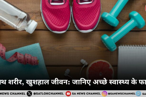 स्वस्थ शरीर, खुशहाल जीवन जानिए अच्छे स्वास्थ्य के फायदे