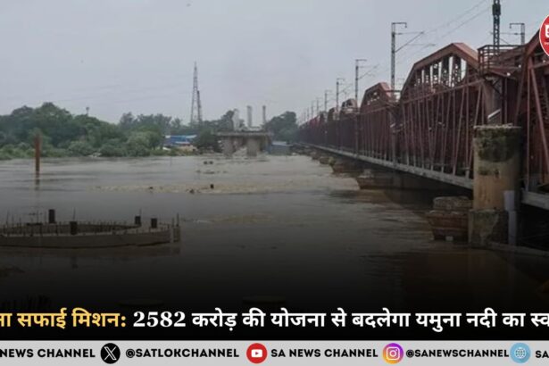 यमुना सफाई मिशन 2582 करोड़ की योजना से बदलेगा यमुना नदी का स्वरूप
