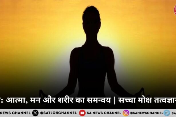 योग: आत्मा, मन और शरीर का समन्वय | सच्चा मोक्ष तत्वज्ञान से