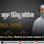 दिशोम गुरु शिबू सोरेन का निधन, दिल्ली के सर गंगाराम अस्पताल में ली आखिरी सांस