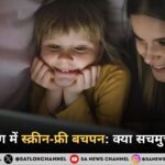 डिजिटल युग में स्क्रीन-फ्री बचपन: क्या सचमुच संभव है?