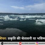 पिघलते ग्लेशियर: प्रकृति की चेतावनी या भविष्य का संकट?