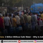 Global Water Crisis 2 Billion Without Safe Water – Why Is India in the Top 5