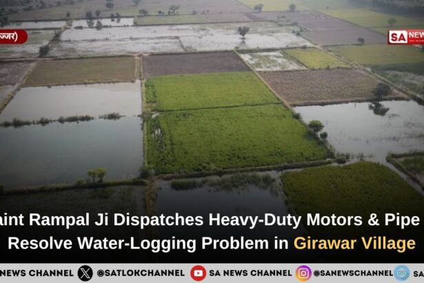 Saint Rampal Ji Dispatches Heavy-Duty Motors & Pipe to Resolve Water-Logging Problem in Girawar Village