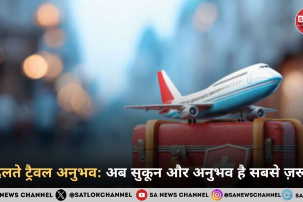 बदलते ट्रैवल अनुभव: अब सुकून और अनुभव है सबसे ज़रूरी