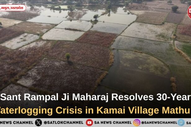 Sant Rampal Ji Maharaj Resolves 30-Year Waterlogging Crisis in Kamai Village Mathura