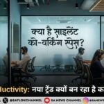 Silent Productivity क्या है? जानिए क्यों तेजी से बढ़ रहा है यह नया ट्रेंड