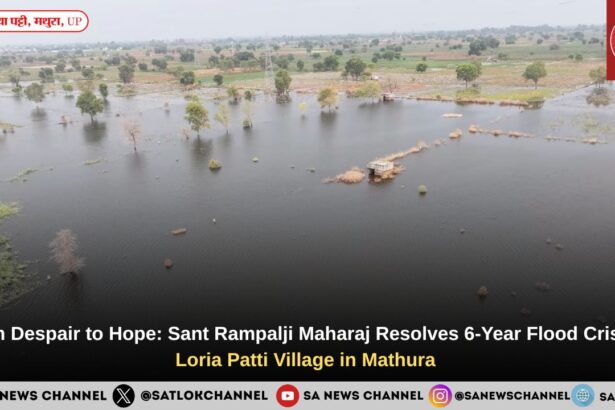 From Despair to Hope: Sant Rampalji Maharaj Resolves 6-Year Flood Crisis in Loria Patti Village in Mathura 