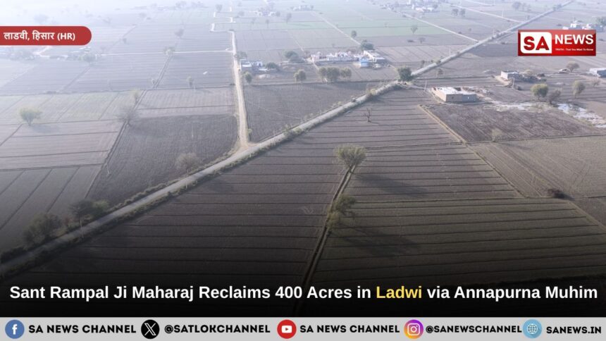 Sant Rampal Ji Maharaj Reclaims 400 Acres in Ladwi via Annapurna Muhim