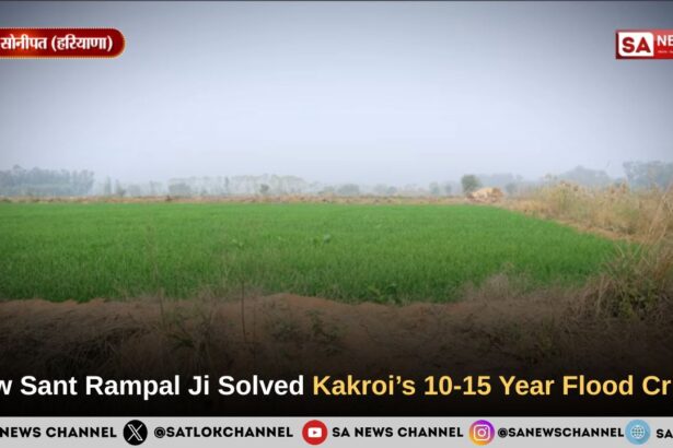 How Sant Rampal Ji Maharaj Solved Kakroi’s 10-15 Year Flood Crisis