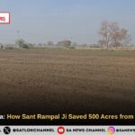 Rescuing Bhatla: How Sant Rampal Ji Maharaj Saved 500 Acres from a Watery Grave