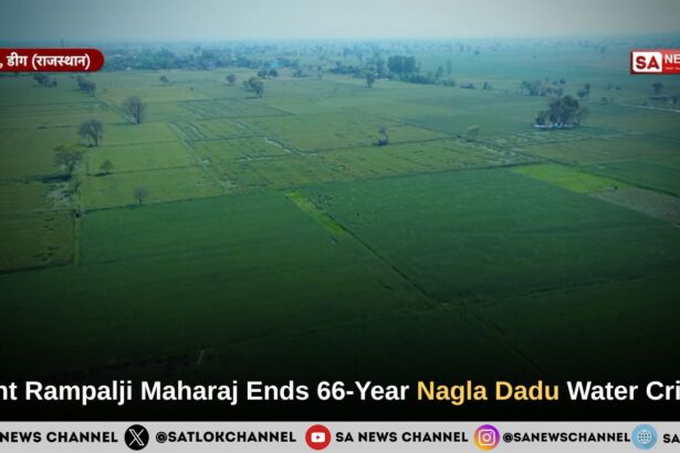 Sant Rampal Ji Maharaj Revives Nagla Dadu Village After 66 Years of Devastating Waterlogging