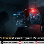 क्या आपका CCTV भी हो सकता है हैक? जानें कैमरे को सुरक्षित रखने के जरूरी उपाय